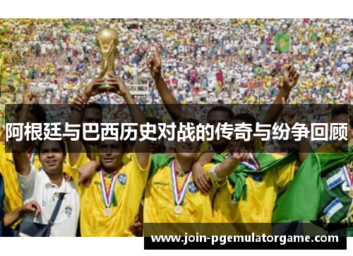 阿根廷与巴西历史对战的传奇与纷争回顾