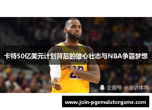 卡特50亿美元计划背后的雄心壮志与NBA争霸梦想
