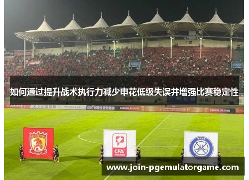 如何通过提升战术执行力减少申花低级失误并增强比赛稳定性