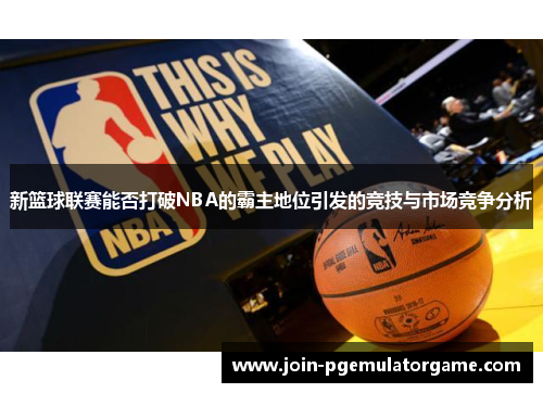新篮球联赛能否打破NBA的霸主地位引发的竞技与市场竞争分析
