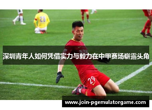 深圳青年人如何凭借实力与毅力在中甲赛场崭露头角
