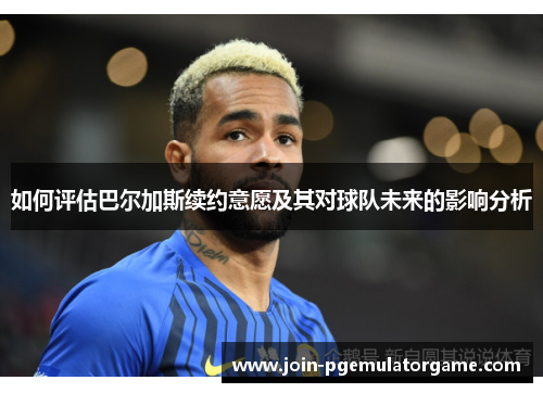 如何评估巴尔加斯续约意愿及其对球队未来的影响分析