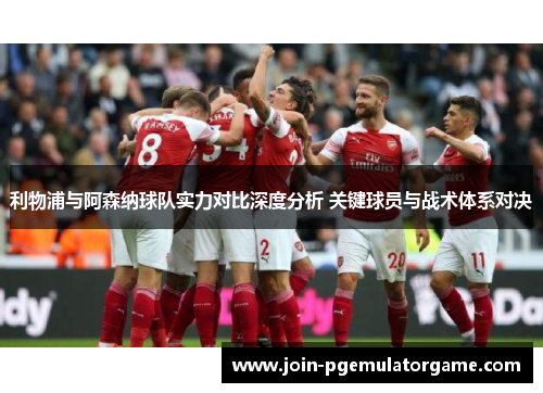 利物浦与阿森纳球队实力对比深度分析 关键球员与战术体系对决