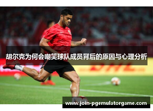 胡尔克为何会嘲笑球队成员背后的原因与心理分析