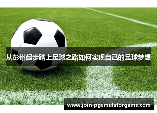 从彭州起步踏上足球之路如何实现自己的足球梦想