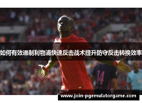 如何有效遏制利物浦快速反击战术提升防守反击转换效率