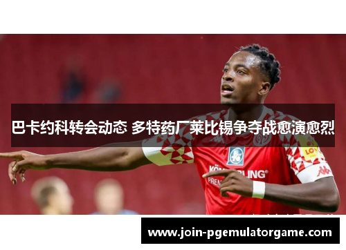 巴卡约科转会动态 多特药厂莱比锡争夺战愈演愈烈