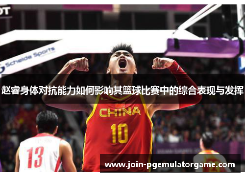 赵睿身体对抗能力如何影响其篮球比赛中的综合表现与发挥