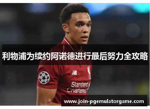 利物浦为续约阿诺德进行最后努力全攻略