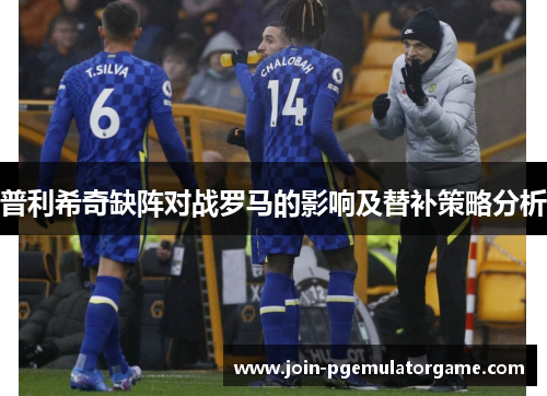 普利希奇缺阵对战罗马的影响及替补策略分析