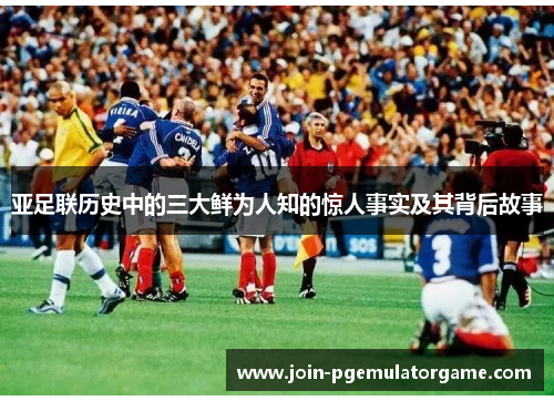 亚足联历史中的三大鲜为人知的惊人事实及其背后故事