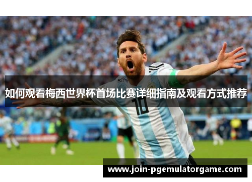 如何观看梅西世界杯首场比赛详细指南及观看方式推荐