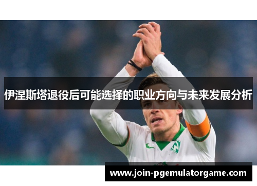 伊涅斯塔退役后可能选择的职业方向与未来发展分析