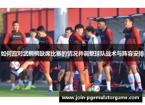如何应对武桐桐缺席比赛的情况并调整球队战术与阵容安排