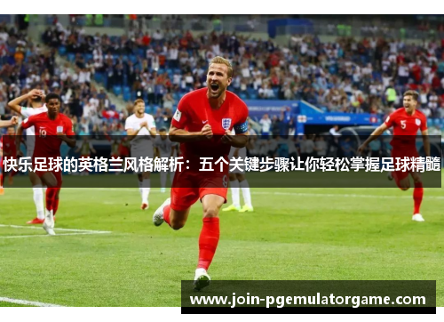 快乐足球的英格兰风格解析：五个关键步骤让你轻松掌握足球精髓