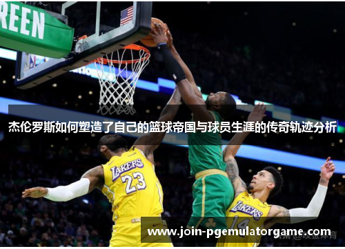 杰伦罗斯如何塑造了自己的篮球帝国与球员生涯的传奇轨迹分析