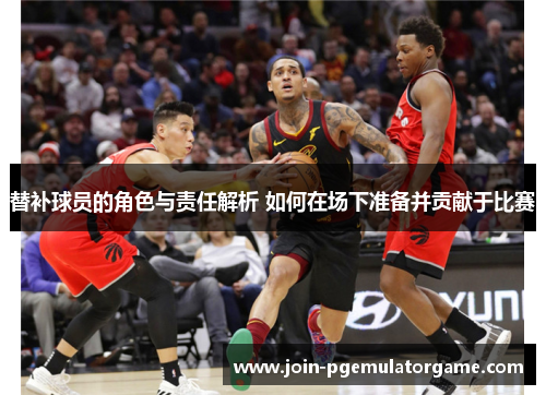 替补球员的角色与责任解析 如何在场下准备并贡献于比赛