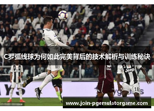 C罗弧线球为何如此完美背后的技术解析与训练秘诀