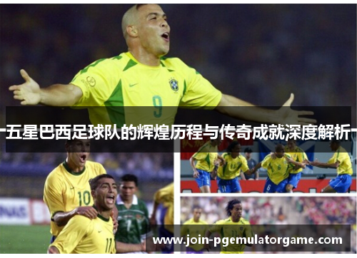 五星巴西足球队的辉煌历程与传奇成就深度解析