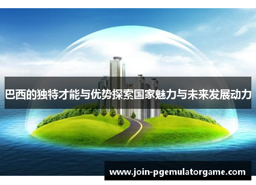 巴西的独特才能与优势探索国家魅力与未来发展动力