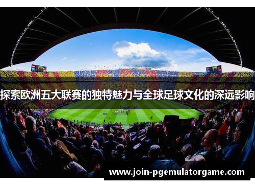 探索欧洲五大联赛的独特魅力与全球足球文化的深远影响