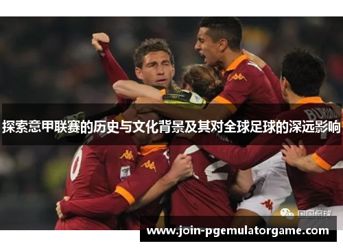 探索意甲联赛的历史与文化背景及其对全球足球的深远影响