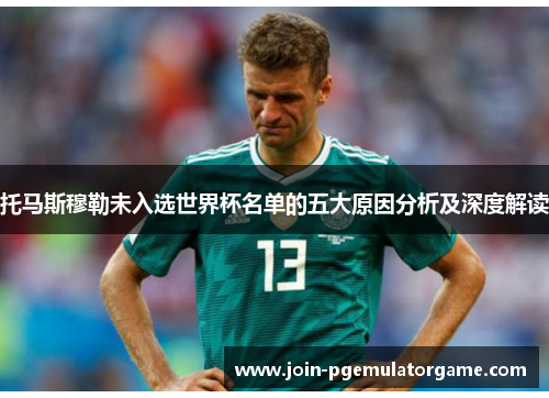 托马斯穆勒未入选世界杯名单的五大原因分析及深度解读