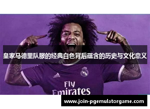皇家马德里队服的经典白色背后蕴含的历史与文化意义