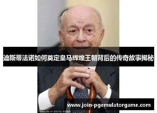 迪斯蒂法诺如何奠定皇马辉煌王朝背后的传奇故事揭秘