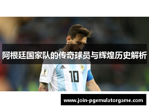 阿根廷国家队的传奇球员与辉煌历史解析