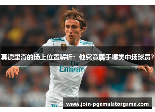 莫德里奇的场上位置解析：他究竟属于哪类中场球员？