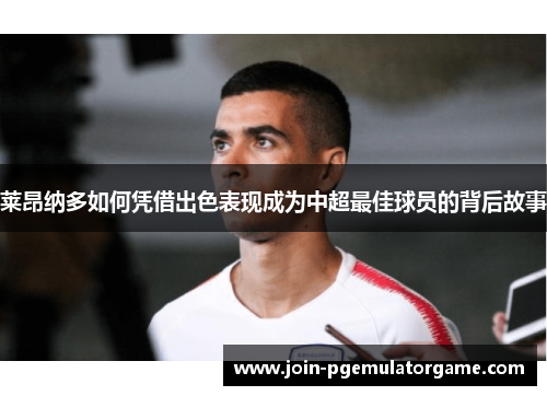 莱昂纳多如何凭借出色表现成为中超最佳球员的背后故事