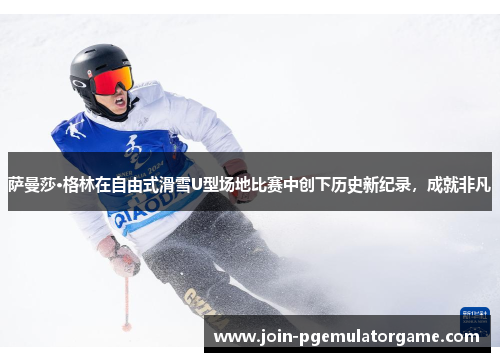 萨曼莎·格林在自由式滑雪U型场地比赛中创下历史新纪录，成就非凡