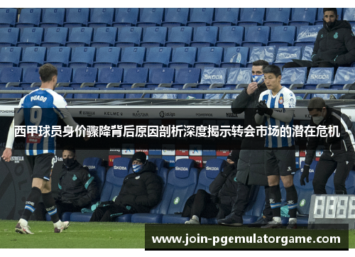 西甲球员身价骤降背后原因剖析深度揭示转会市场的潜在危机