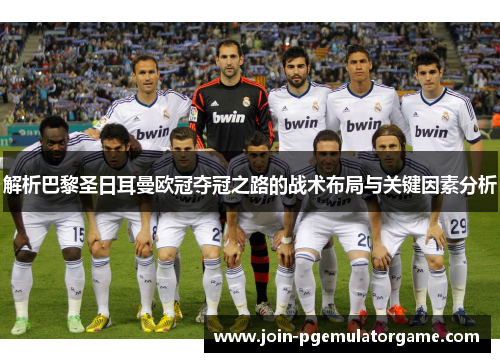 解析巴黎圣日耳曼欧冠夺冠之路的战术布局与关键因素分析
