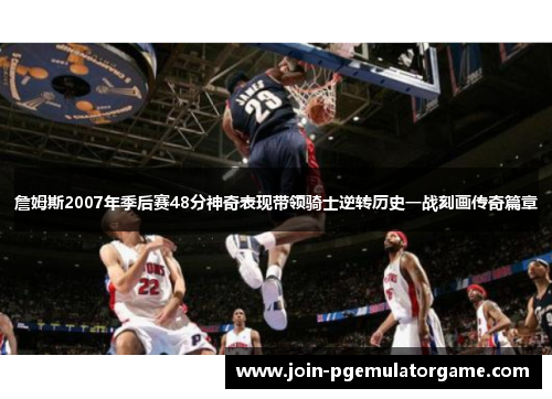 詹姆斯2007年季后赛48分神奇表现带领骑士逆转历史一战刻画传奇篇章
