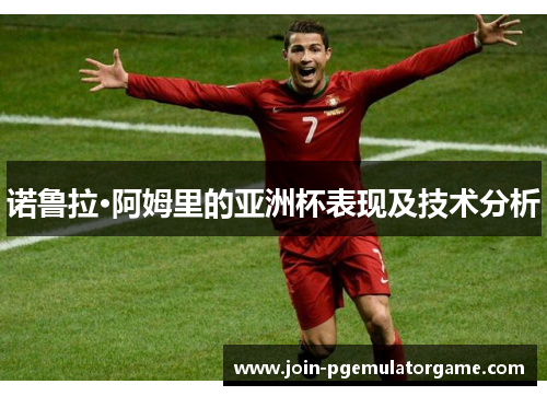 诺鲁拉·阿姆里的亚洲杯表现及技术分析