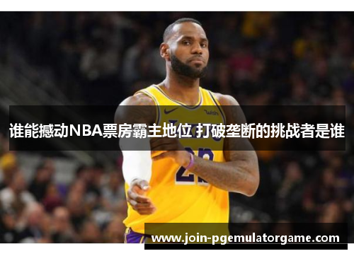 谁能撼动NBA票房霸主地位 打破垄断的挑战者是谁