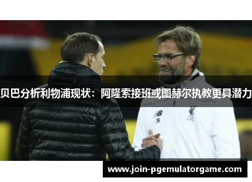 贝巴分析利物浦现状：阿隆索接班或图赫尔执教更具潜力