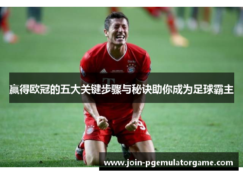 赢得欧冠的五大关键步骤与秘诀助你成为足球霸主 赢得欧冠的五大关键步骤与秘诀助你成为足球霸主
