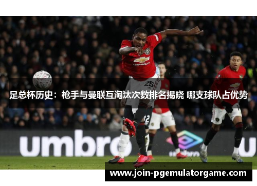 足总杯历史:枪手与曼联互淘汰次数排名揭晓 哪支球队占优势 足总杯历史:枪手与曼联互淘汰次数排名揭晓 哪支球队占优势