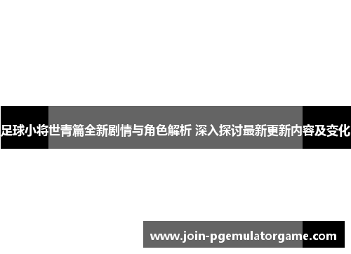 足球小将世青篇全新剧情与角色解析 深入探讨最新更新内容及变化 足球小将世青篇全新剧情与角色解析 深入探讨最新更新内容及变化