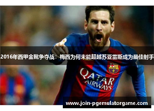 2016年西甲金靴争夺战:梅西为何未能超越苏亚雷斯成为最佳射手 2016年西甲金靴争夺战:梅西为何未能超越苏亚雷斯成为最佳射手