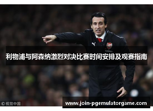 利物浦与阿森纳激烈对决比赛时间安排及观赛指南 利物浦与阿森纳激烈对决比赛时间安排及观赛指南