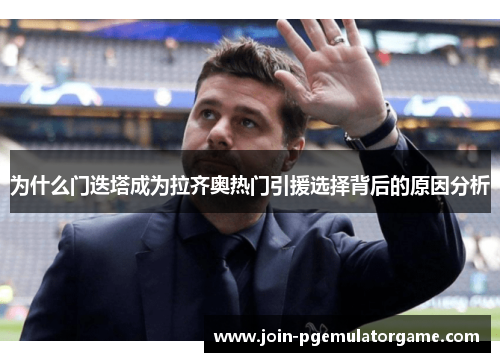 为什么门迭塔成为拉齐奥热门引援选择背后的原因分析 为什么门迭塔成为拉齐奥热门引援选择背后的原因分析