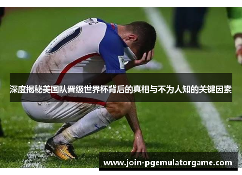 深度揭秘美国队晋级世界杯背后的真相与不为人知的关键因素