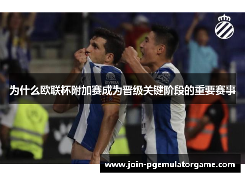 为什么欧联杯附加赛成为晋级关键阶段的重要赛事
