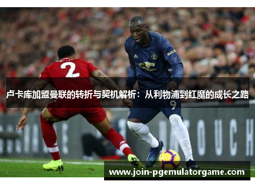 卢卡库加盟曼联的转折与契机解析:从利物浦到红魔的成长之路 卢卡库加盟曼联的转折与契机解析:从利物浦到红魔的成长之路