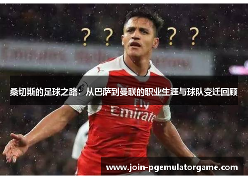 桑切斯的足球之路：从巴萨到曼联的职业生涯与球队变迁回顾