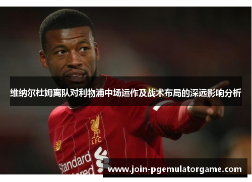 维纳尔杜姆离队对利物浦中场运作及战术布局的深远影响分析